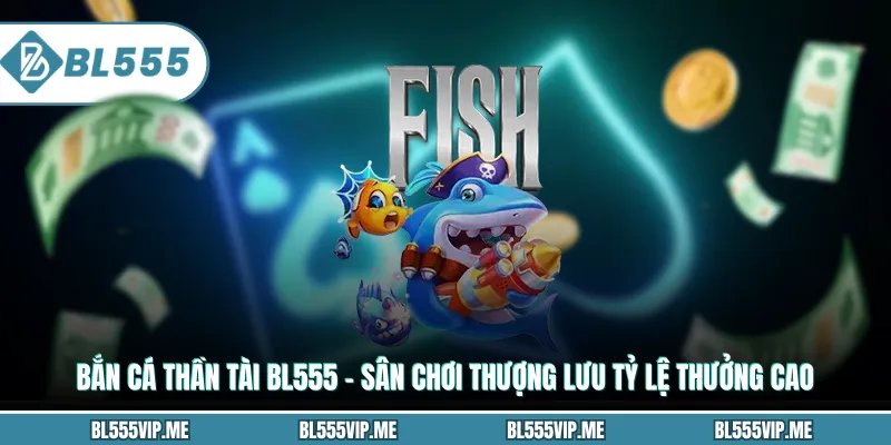 Bắn Cá Thần Tài BL555 – Sân Chơi Thượng Lưu Tỷ Lệ Thưởng Cao