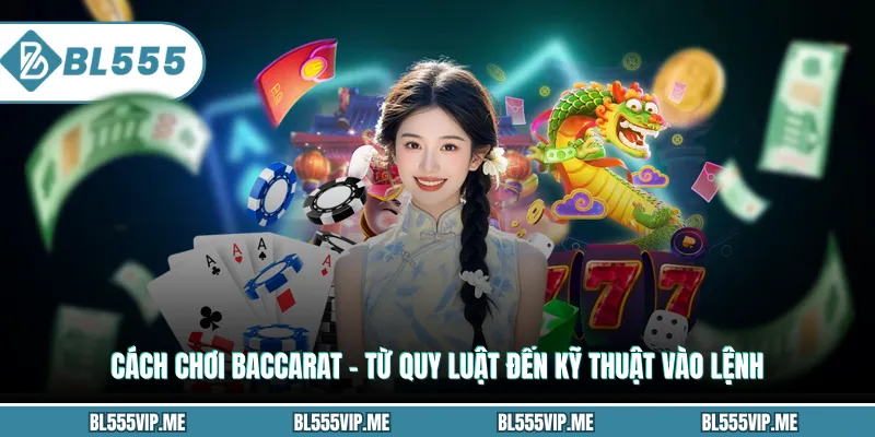 Cách Chơi Baccarat – Từ Quy Luật Đến Kỹ Thuật Vào Lệnh