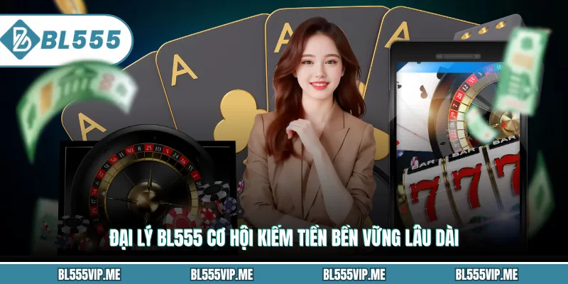 Đại lý BL555 cơ hội kiếm tiền bền vững lâu dài