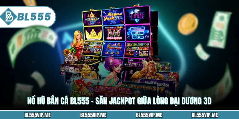 Nổ Hũ Bắn Cá BL555 – Săn Jackpot Giữa Lòng Đại Dương 3D
