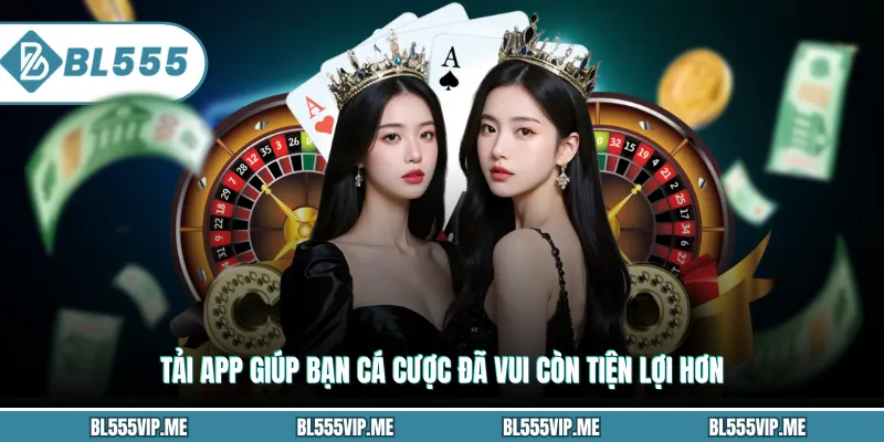 Tải app giúp bạn cá cược đã vui còn tiện lợi hơn